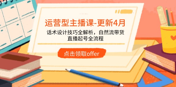 运营型主播课-更新4月，话术设计技巧全解析，自然流带货，直播起号全流程-项目创薪