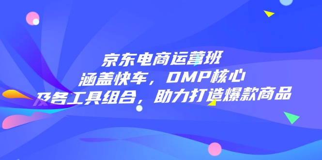 京东电商运营班：涵盖快车，DMP核心及各工具组合，助力打造爆款商品-项目创薪