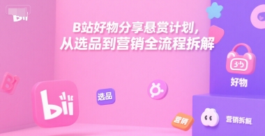 B站好物分享悬赏计划，从选品到营销全流程拆解-项目创薪