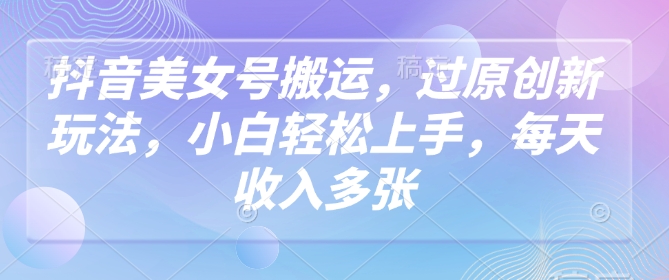 抖音美女号搬运，过原创新玩法，小白轻松上手，每天收入多张-项目创薪