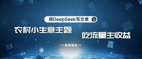 用DeepSeek写农村创业小项目，篇篇爆款，暴力引流，吃流量主收益变现-项目创薪