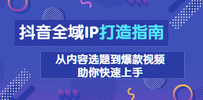 抖音全域IP打造指南，从内容选题到爆款视频，助你快速上手-项目创薪