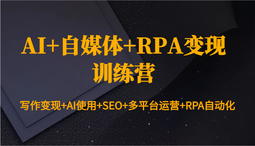 AI+自媒体+RPA变现训练营：写作变现+AI使用+SEO+多平台运营+RPA自动化-项目创薪