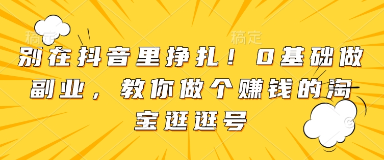 别在抖音里挣扎！0基础做副业，教你做个赚钱的淘宝逛逛号-项目创薪