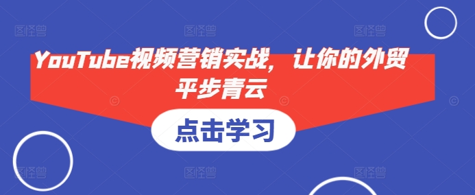 YouTube视频营销实战，让你的外贸平步青云-项目创薪
