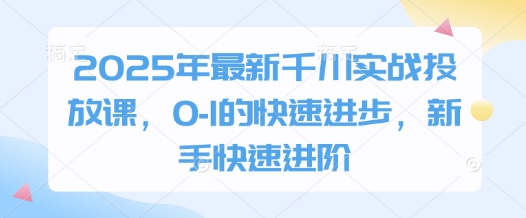 2025年最新千川实战投放课，0-1的快速进步，新手快速进阶-项目创薪