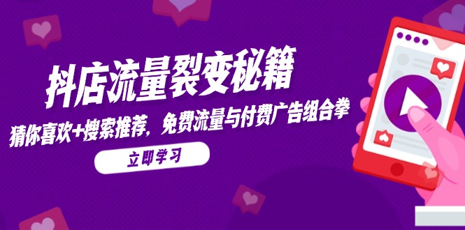 抖店流量裂变秘籍，猜你喜欢，搜索推荐，免费流量与付费广告组合拳-项目创薪