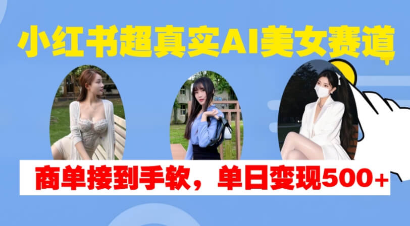 小红书超真实AI美女赛道，商单拿到手软，单日变现500+-项目创薪