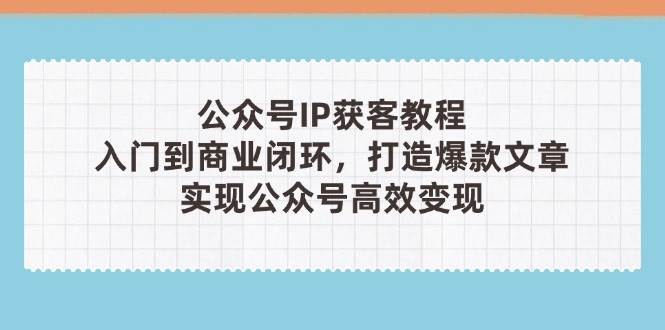 公众号IP获客教程(第3期)，从入门到商业闭环，打造爆款文章，实现公众号高效变现-项目创薪