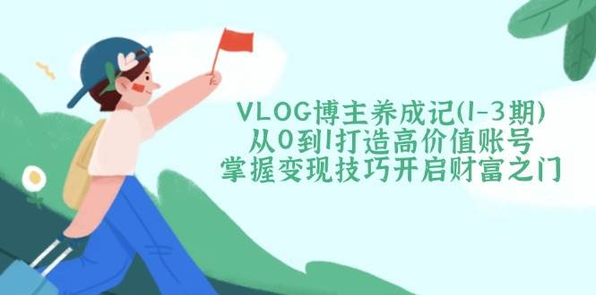 VLOG博主养成记(1-3期)从0到1打造高价值账号，掌握变现技巧开启财富之门-项目创薪