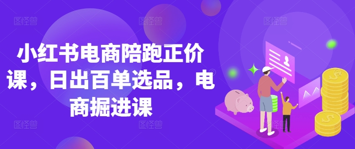小红书电商陪跑正价课，小红书官方认证电商讲师教学，日出百单选品，电商掘进课-项目创薪