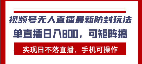 视频号无人直播最新防封玩法，实现日不落直播，手机可操作，单直播日入…-项目创薪