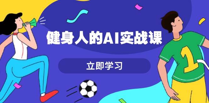 健身人的AI实战课，7天从0到1提升效率，快速入门AI，掌握爆款内容-项目创薪