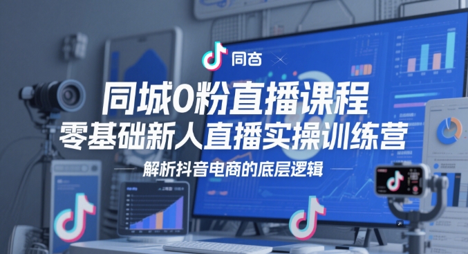 同城0粉直播课程，零基础新人直播实操训练营，解析抖音电商的底层逻辑-项目创薪