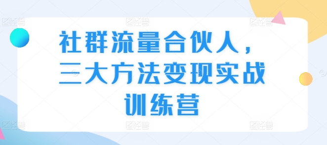 社群流量合伙人，三大方法变现实战训练营-项目创薪
