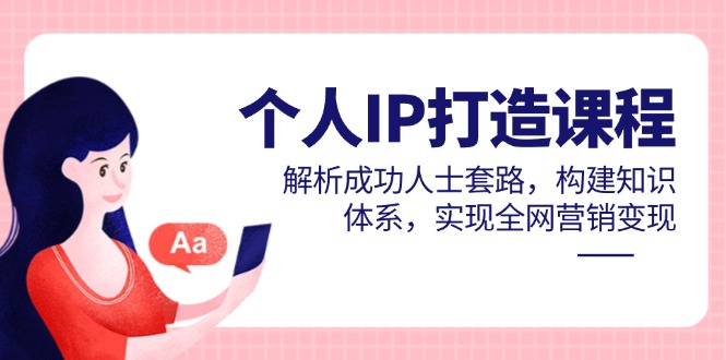 个人IP打造课程，解析成功人士套路，构建知识体系，实现全网营销变现-项目创薪