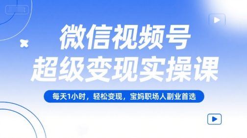 微信视频号超级变现实操课，每天1小时，轻松变现，宝妈职场人副业首选-项目创薪