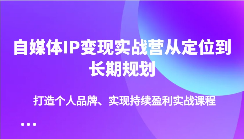 自媒体IP变现实战营从定位到长期规划，打造个人品牌、实现持续盈利实战课程-项目创薪