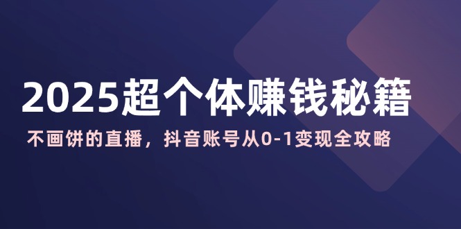 2025超个体赚钱秘籍：不画饼的直播，抖音账号从0-1变现全攻略-项目创薪