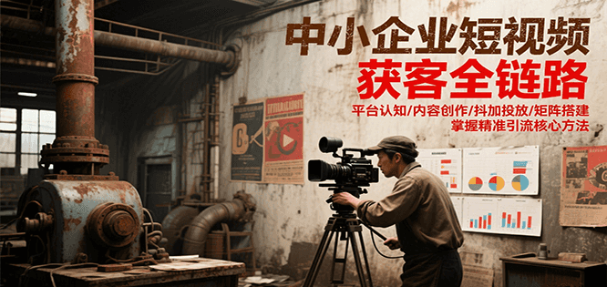 中小企业短视频获客全链路，平台认知/内容创作/抖加投放/矩阵搭建，精准引流核心方法-项目创薪