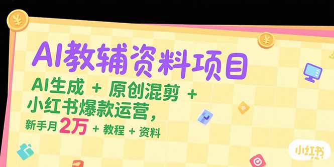 AI教辅资料项目，AI生成+原创混剪+小红书爆款运营，新手月入2万+教程+资料-项目创薪