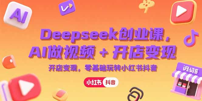 Deepseek创业课，AI做视频+开店变现，零基础玩转小红书抖音-项目创薪