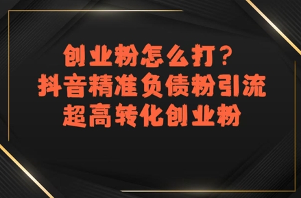 创业粉怎么打？抖音精准负债粉引流，超高转化创业粉-项目创薪