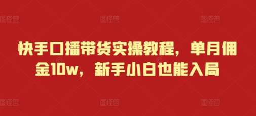 快手口播带货实操教程，单月佣金10w，新手小白也能入局-项目创薪