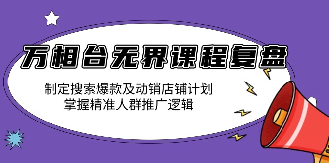 万相台无界课程复盘：制定搜索爆款及动销店铺计划，掌握精准人群推广逻辑-项目创薪