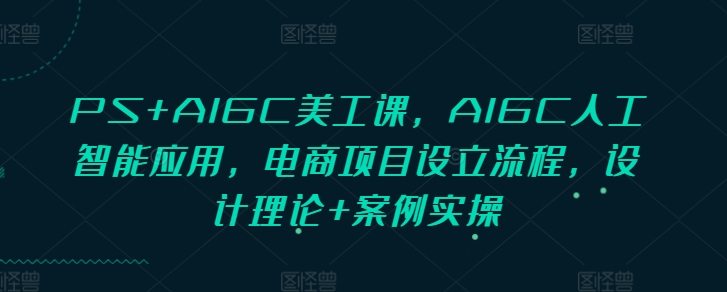 PS+AIGC美工课，AIGC人工智能应用，电商项目设立流程，设计理论+案例实操-项目创薪