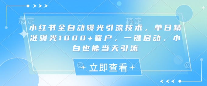小红书全自动曝光引流技术，单日精准曝光1000+客户，一键启动，小白也能当天引流【揭秘】-项目创薪