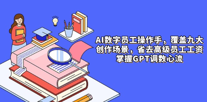 AI数字员工操作手，9大场景内容创作，省去高级员工工资，掌握GPT调数心流-项目创薪