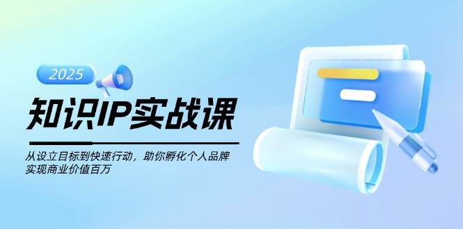知识IP实战课，从设立目标到快速行动，助你孵化个人品牌，实现商业价值百万-项目创薪