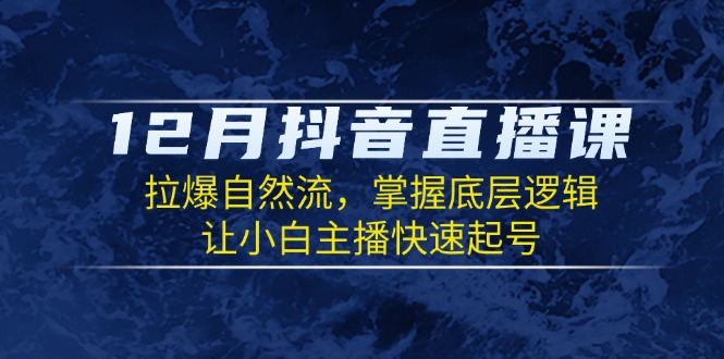 12月抖音直播课：拉爆自然流，掌握底层逻辑，让小白主播快速起号-项目创薪