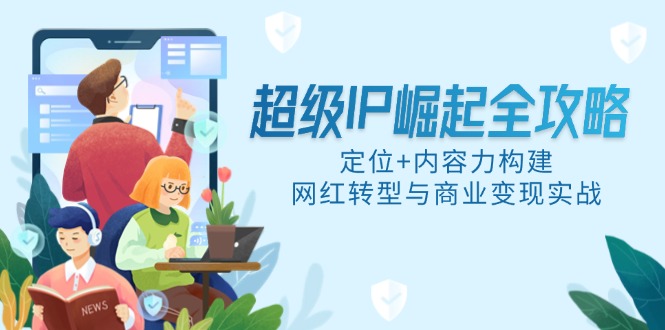 超级IP崛起全攻略，定位+内容力构建，网红转型与商业变现实战-项目创薪