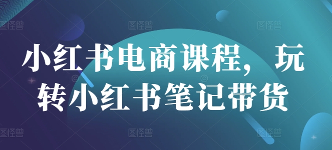 小红书电商课程，玩转小红书笔记带货-项目创薪