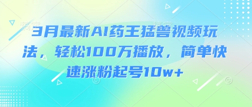 3月最新AI药王猛兽视频玩法，轻松100W播放，简单快速涨粉起号10w+-项目创薪