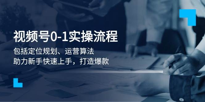 视频号0-1实战流程，包括定位规划、运营算法，助力新手快速上手，打造爆款-项目创薪