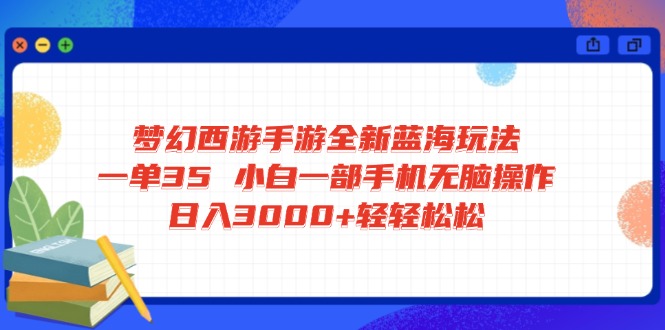 梦幻西游手游全新蓝海玩法 一单35 小白一部手机无脑操作 日入3000+轻轻…-项目创薪