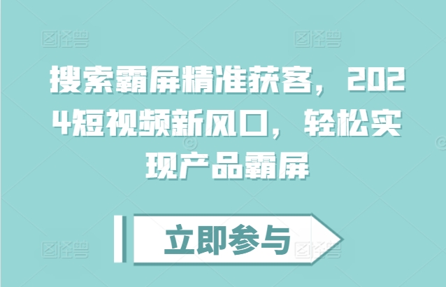 搜索霸屏精准获客，2024短视频新风口，轻松实现产品霸屏-项目创薪