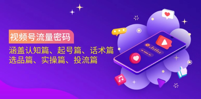 视频号流量密码：涵盖认知篇、起号篇、话术篇、选品篇、实操篇、投流篇-项目创薪
