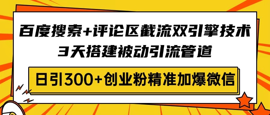 百度搜索+评论区截流双引擎技术，3天搭建被动引流管道，日引300+创业粉…-项目创薪