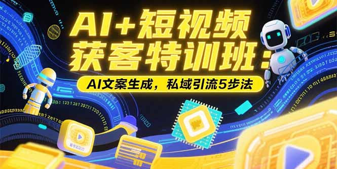 AI+短视频获客特训班：账号定位技巧，AI文案生成，私域引流5步法-项目创薪