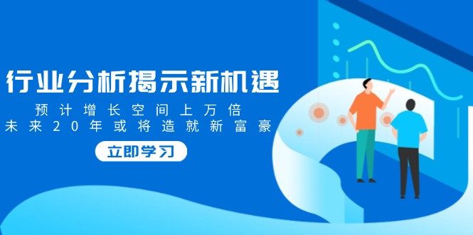行业分析揭示新机遇，预计增长空间上万倍，未来20年或将造就新富豪-项目创薪