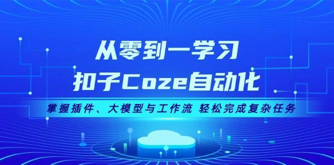 从零到一学习扣子Coze自动化，掌握插件、大模型与工作流 轻松完成复杂任务-项目创薪