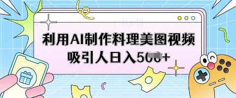 利用AI制作料理美图视频吸引人日入5张-项目创薪