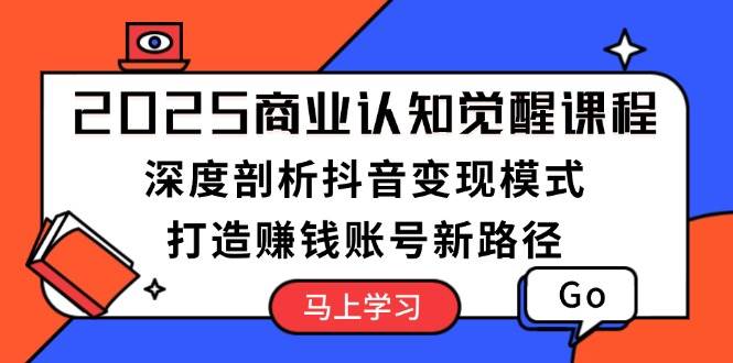 2025商业认知觉醒课程：深度剖析抖音变现模式，打造赚钱账号新路径-项目创薪