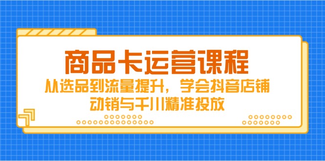商品卡运营课程，从选品到流量提升，学会抖音店铺动销与千川精准投放-项目创薪