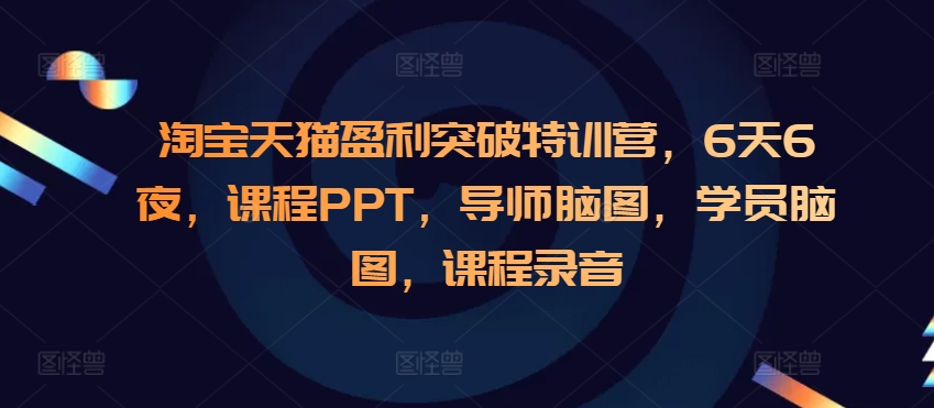 淘宝天猫盈利突破特训营，6天6夜，课程PPT，导师脑图，学员脑图，课程录音-项目创薪
