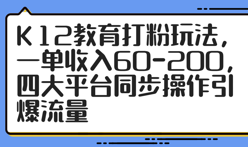 K12教育打粉玩法，一单收入60-200，四大平台同步操作引爆流量-项目创薪